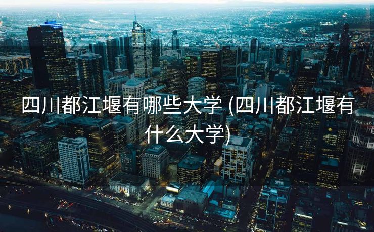 四川都江堰有哪些大学 (四川都江堰有什么大学)