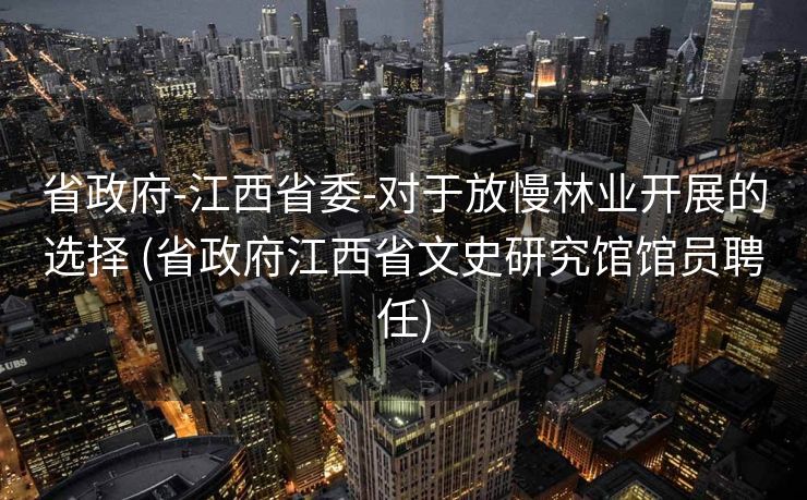 省政府-江西省委-对于放慢林业开展的选择 (省政府江西省文史研究馆馆员聘任)