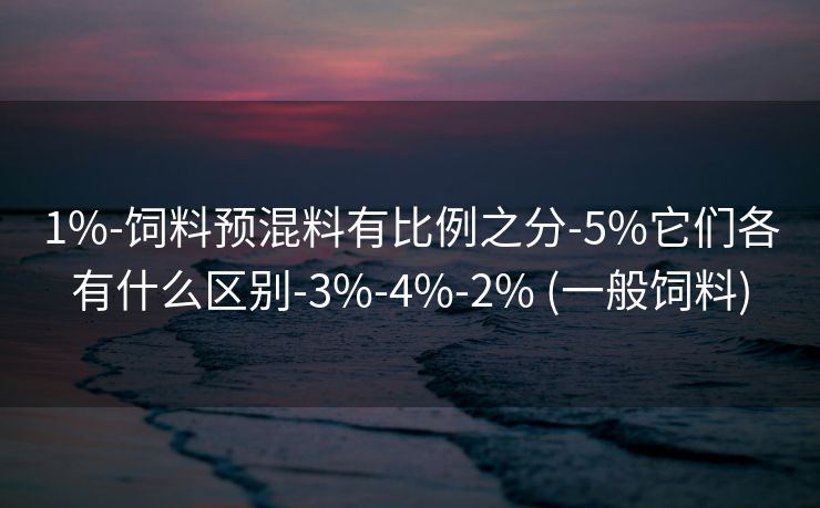 1%-饲料预混料有比例之分-5%它们各有什么区别-3%-4%-2% (一般饲料)