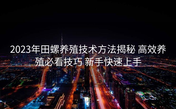 2023年田螺养殖技术方法揭秘 高效养殖必看技巧 新手快速上手