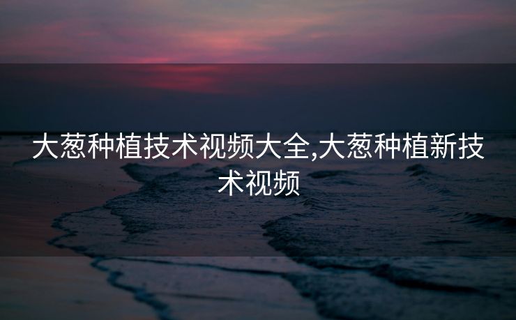 大葱种植技术视频大全,大葱种植新技术视频