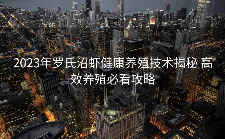 2023年罗氏沼虾健康养殖技术揭秘 高效养殖必看攻略