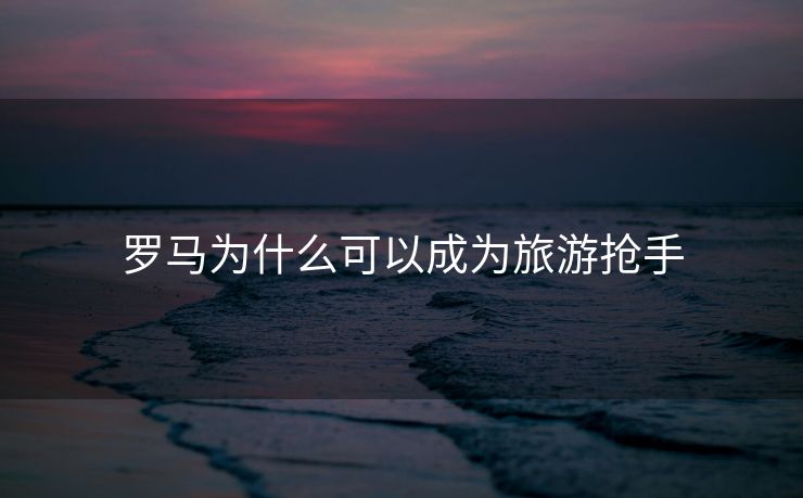 罗马为什么可以成为旅游抢手