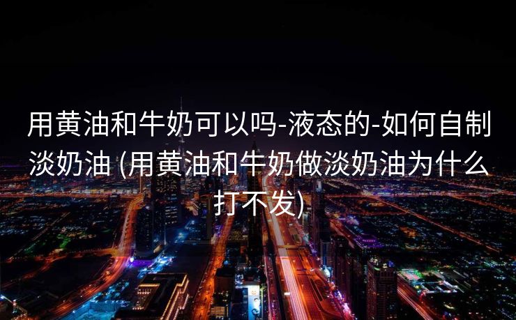 用黄油和牛奶可以吗-液态的-如何自制淡奶油 (用黄油和牛奶做淡奶油为什么打不发)