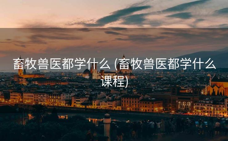 畜牧兽医都学什么 (畜牧兽医都学什么课程)