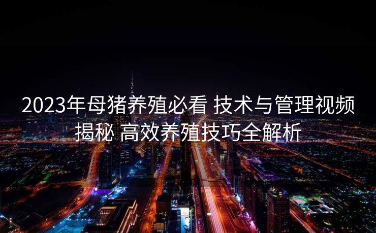 2023年母猪养殖必看 技术与管理视频揭秘 高效养殖技巧全解析