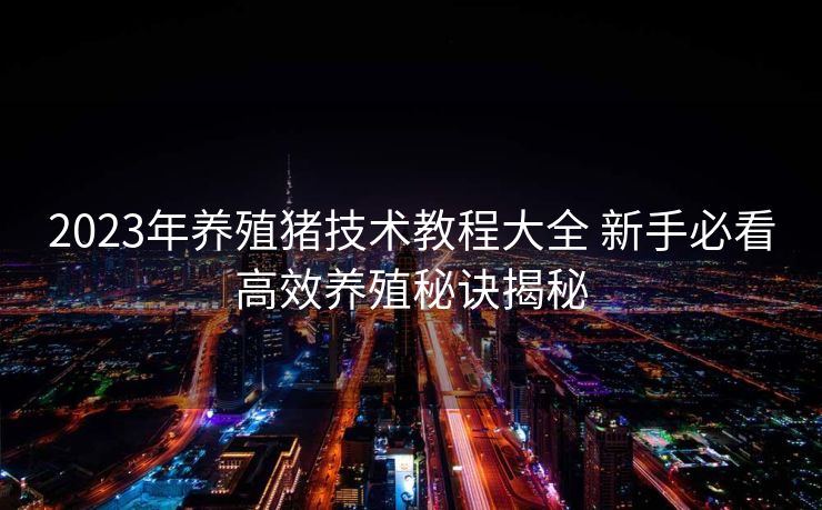2023年养殖猪技术教程大全 新手必看高效养殖秘诀揭秘