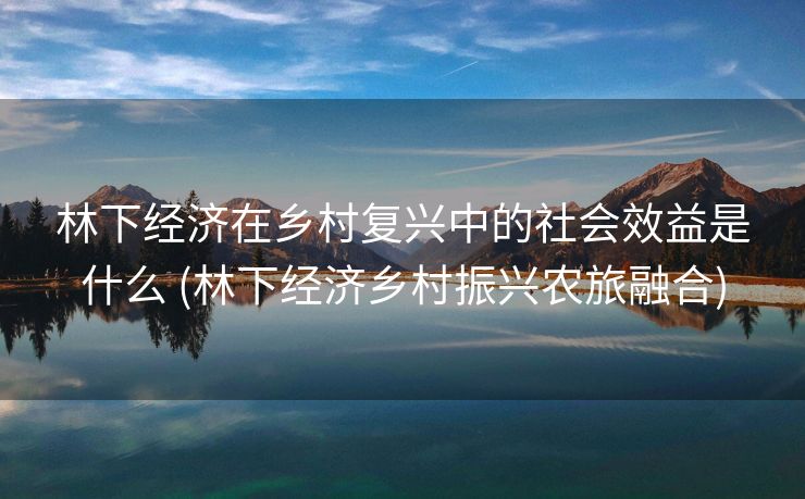 林下经济在乡村复兴中的社会效益是什么 (林下经济乡村振兴农旅融合)