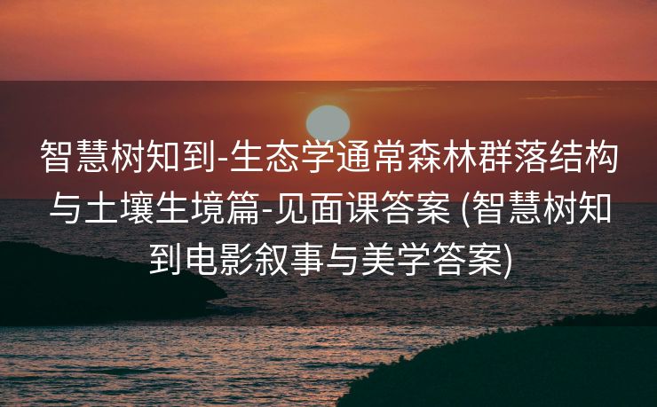 智慧树知到-生态学通常森林群落结构与土壤生境篇-见面课答案 (智慧树知到电影叙事与美学答案)
