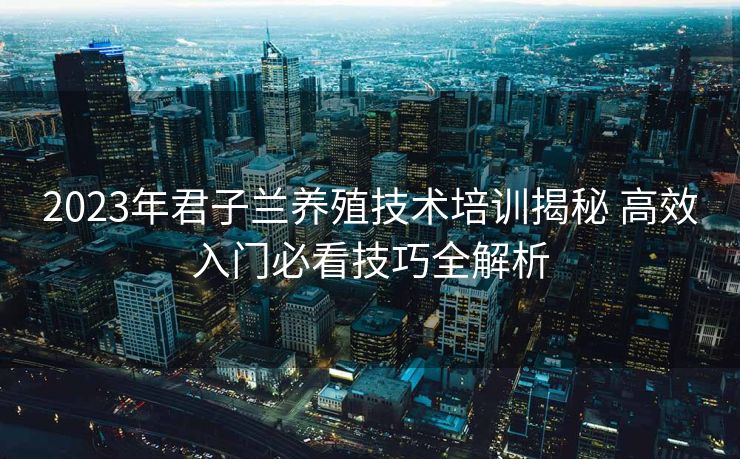 2023年君子兰养殖技术培训揭秘 高效入门必看技巧全解析