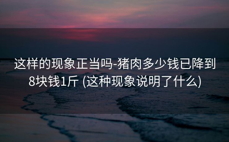 这样的现象正当吗-猪肉多少钱已降到8块钱1斤 (这种现象说明了什么)