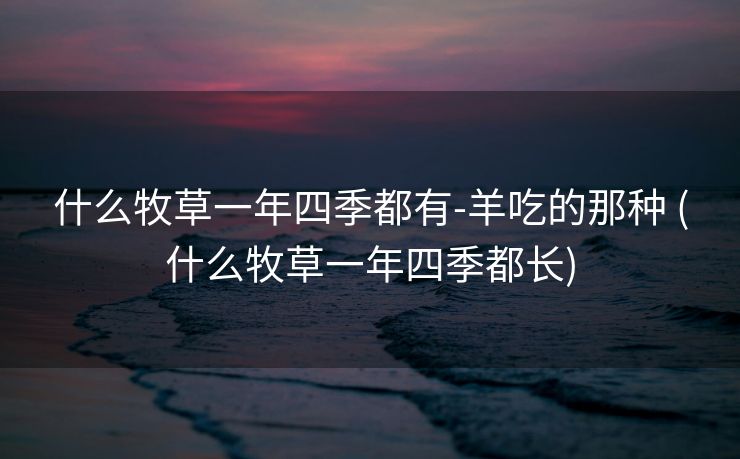 什么牧草一年四季都有-羊吃的那种 (什么牧草一年四季都长)