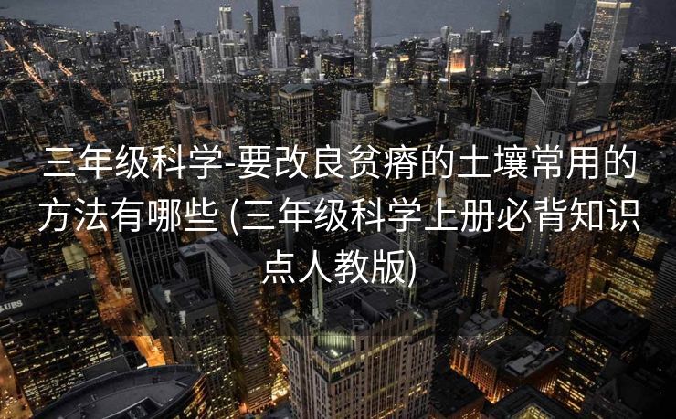 三年级科学-要改良贫瘠的土壤常用的方法有哪些 (三年级科学上册必背知识点人教版)