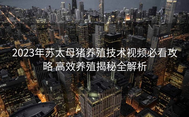 2023年苏太母猪养殖技术视频必看攻略 高效养殖揭秘全解析