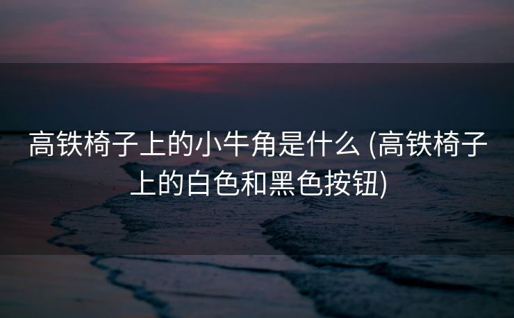 高铁椅子上的小牛角是什么 (高铁椅子上的白色和黑色按钮)