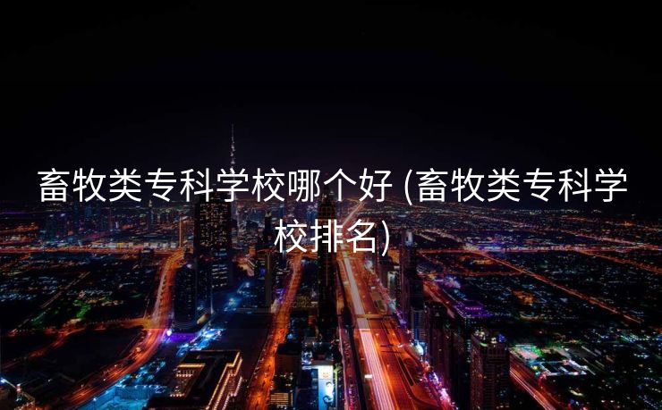 畜牧类专科学校哪个好 (畜牧类专科学校排名)
