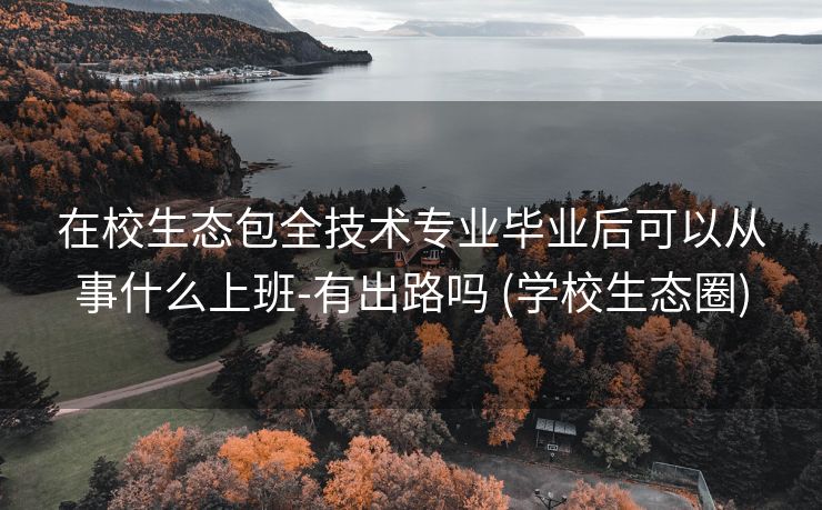 在校生态包全技术专业毕业后可以从事什么上班-有出路吗 (学校生态圈)