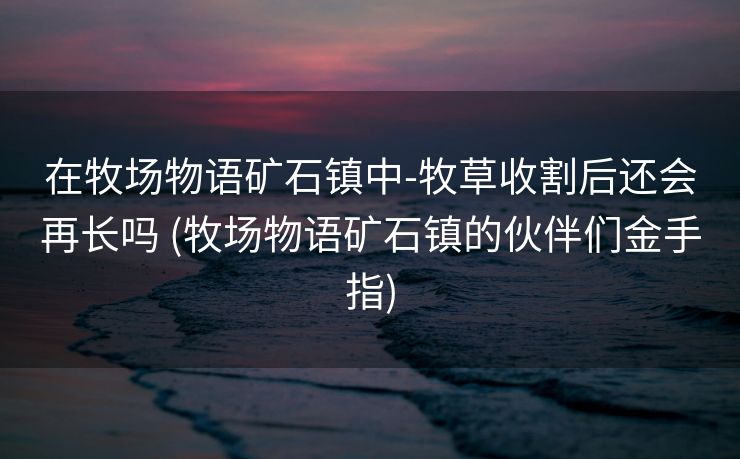 在牧场物语矿石镇中-牧草收割后还会再长吗 (牧场物语矿石镇的伙伴们金手指)