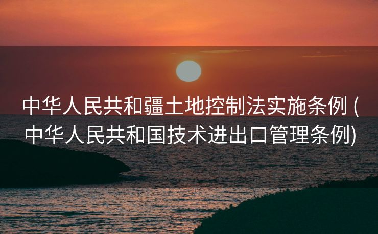 中华人民共和疆土地控制法实施条例 (中华人民共和国技术进出口管理条例)