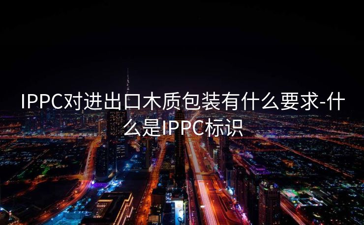 IPPC对进出口木质包装有什么要求-什么是IPPC标识