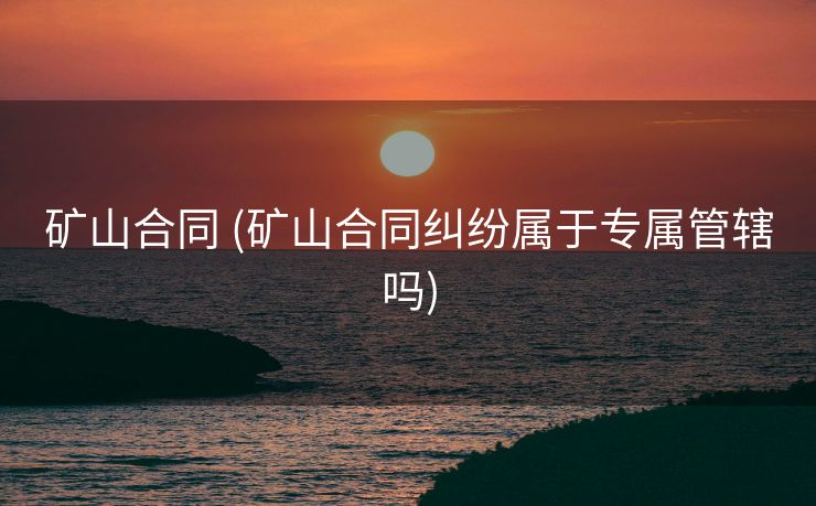 矿山合同 (矿山合同纠纷属于专属管辖吗)