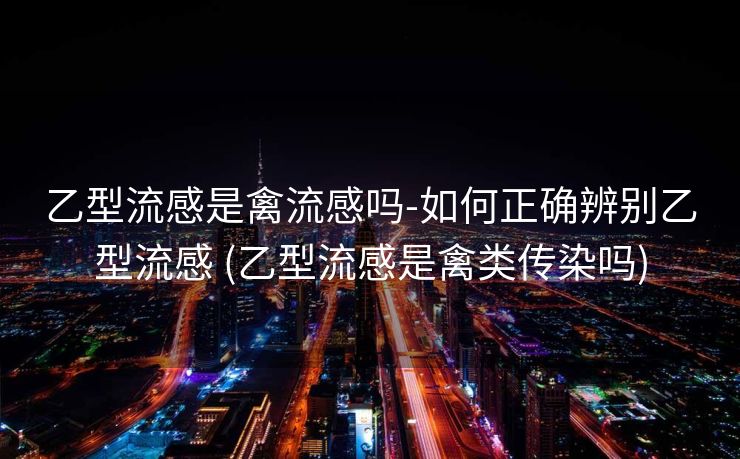 乙型流感是禽流感吗-如何正确辨别乙型流感 (乙型流感是禽类传染吗)