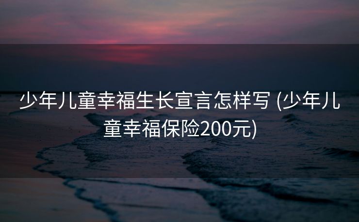 少年儿童幸福生长宣言怎样写 (少年儿童幸福保险200元)