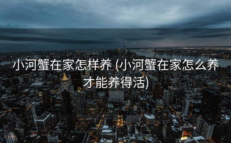 小河蟹在家怎样养 (小河蟹在家怎么养才能养得活)