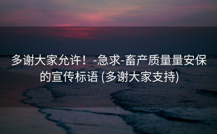 多谢大家允许！-急求-畜产质量量安保的宣传标语 (多谢大家支持)