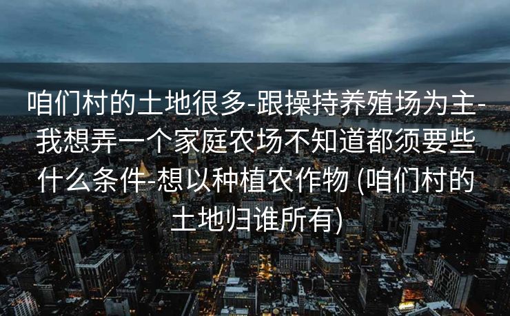 咱们村的土地很多-跟操持养殖场为主-我想弄一个家庭农场不知道都须要些什么条件-想以种植农作物 (咱们村的土地归谁所有)