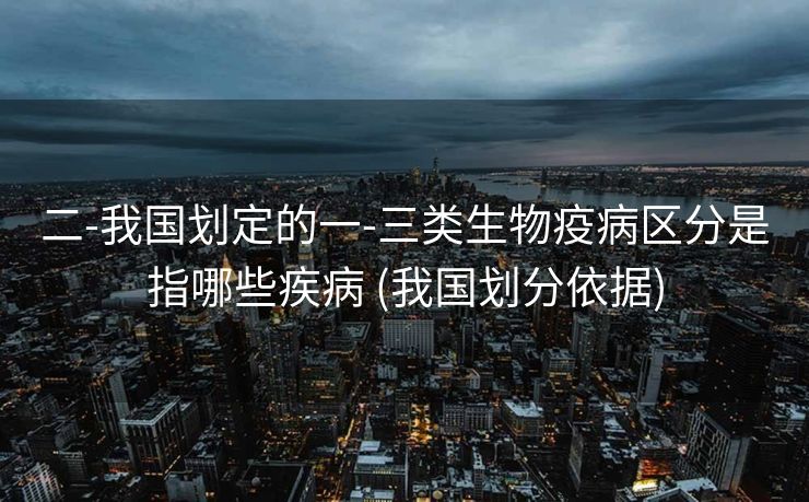 二-我国划定的一-三类生物疫病区分是指哪些疾病 (我国划分依据)