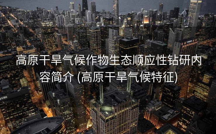 高原干旱气候作物生态顺应性钻研内容简介 (高原干旱气候特征)