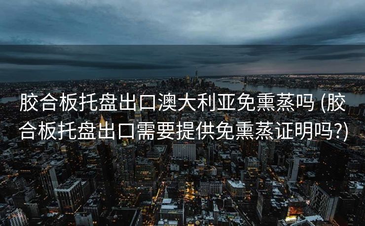 胶合板托盘出口澳大利亚免熏蒸吗 (胶合板托盘出口需要提供免熏蒸证明吗?)