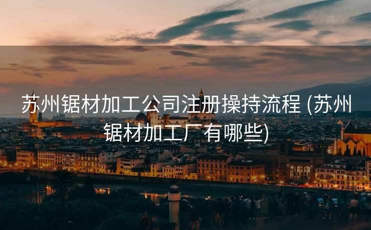 苏州锯材加工公司注册操持流程 (苏州锯材加工厂有哪些)