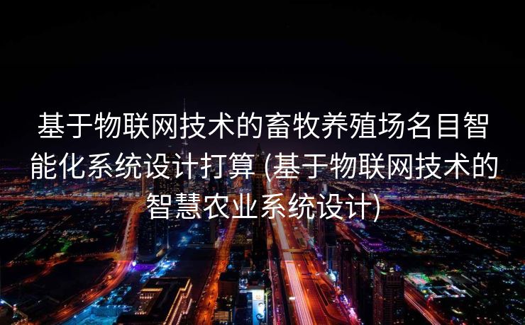 基于物联网技术的畜牧养殖场名目智能化系统设计打算 (基于物联网技术的智慧农业系统设计)