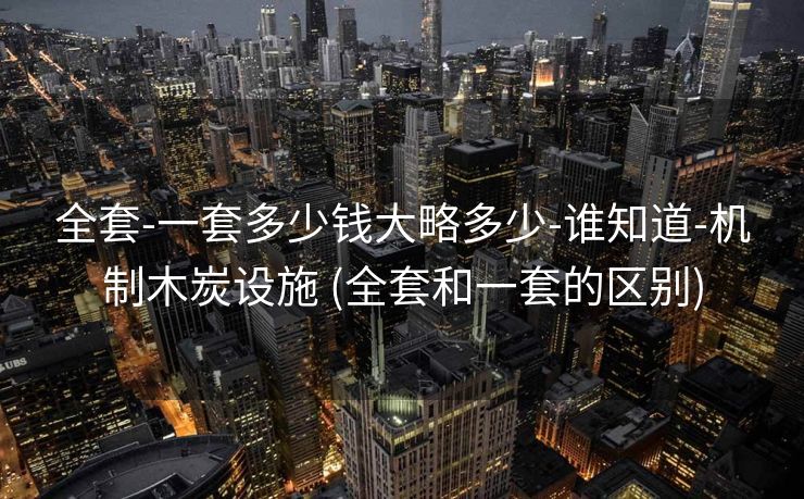 全套-一套多少钱大略多少-谁知道-机制木炭设施 (全套和一套的区别)