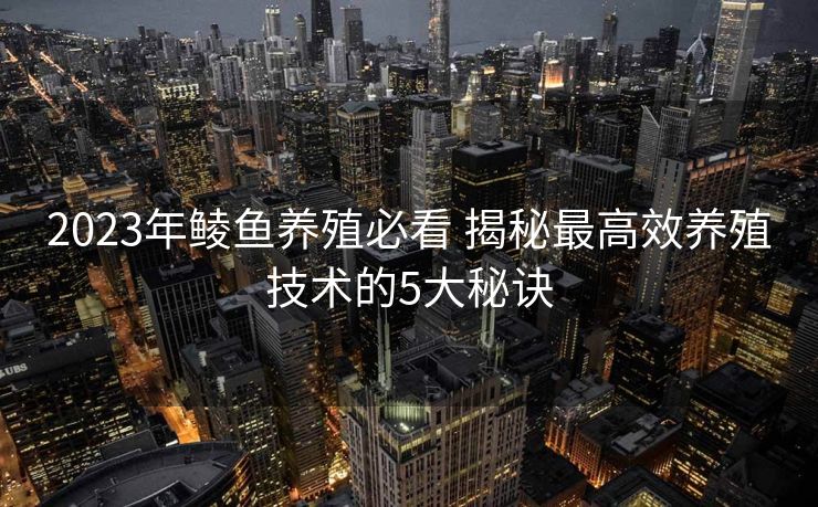 2023年鲮鱼养殖必看 揭秘最高效养殖技术的5大秘诀