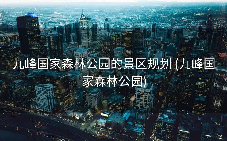 九峰国家森林公园的景区规划 (九峰国家森林公园)