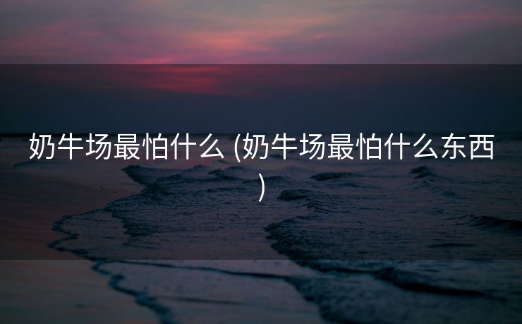 奶牛场最怕什么 (奶牛场最怕什么东西)