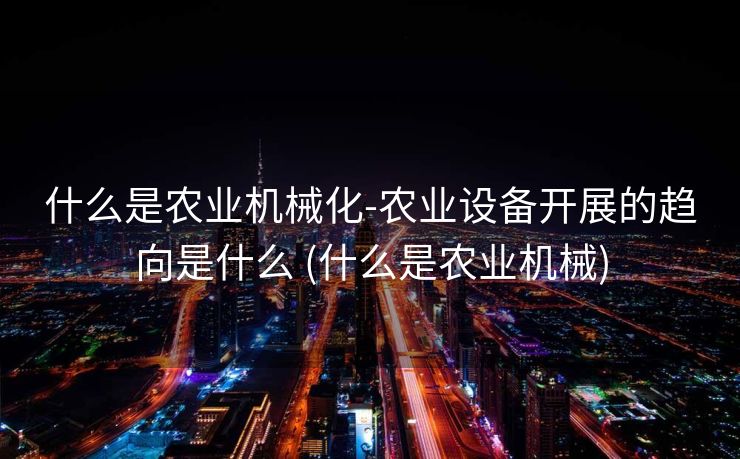 什么是农业机械化-农业设备开展的趋向是什么 (什么是农业机械)