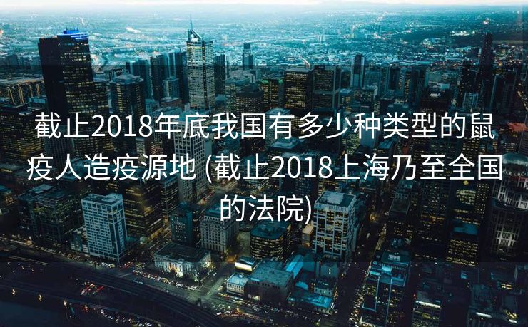 截止2018年底我国有多少种类型的鼠疫人造疫源地 (截止2018上海乃至全国的法院)