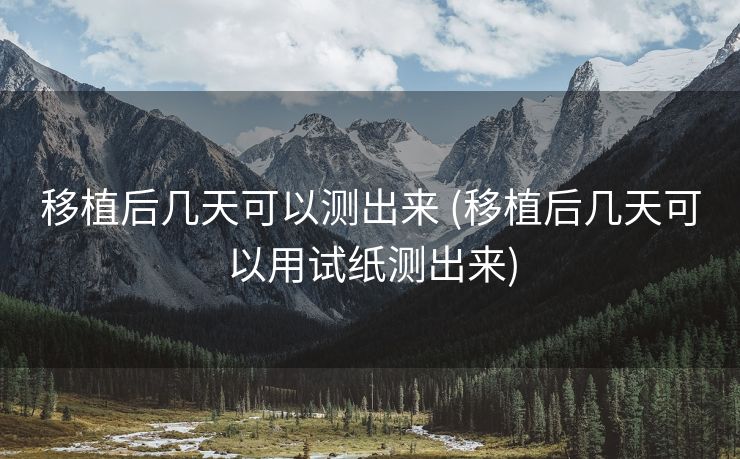 移植后几天可以测出来 (移植后几天可以用试纸测出来)