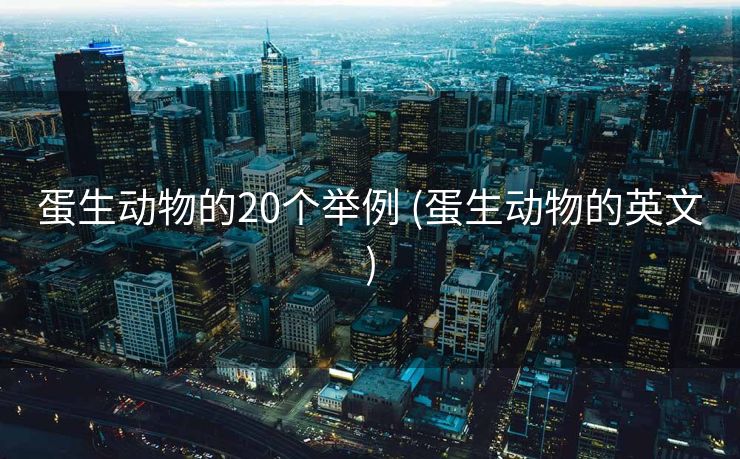 蛋生动物的20个举例 (蛋生动物的英文)