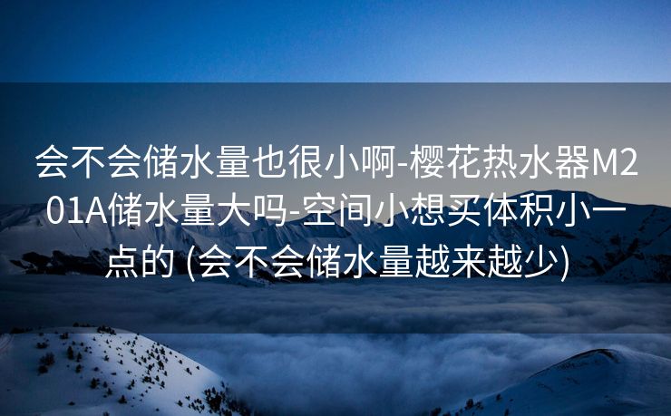 会不会储水量也很小啊-樱花热水器M201A储水量大吗-空间小想买体积小一点的 (会不会储水量越来越少)