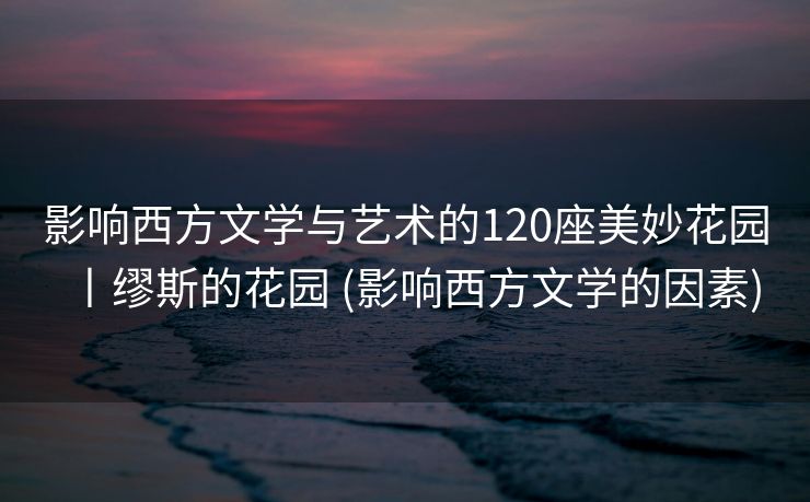影响西方文学与艺术的120座美妙花园丨缪斯的花园 (影响西方文学的因素)