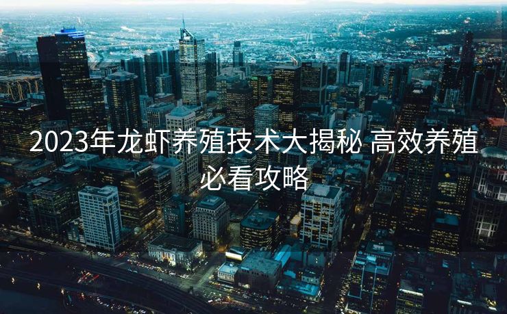 2023年龙虾养殖技术大揭秘 高效养殖必看攻略