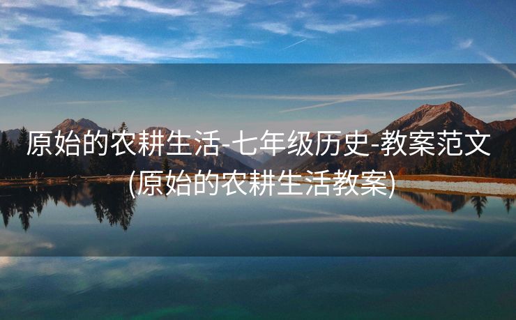 原始的农耕生活-七年级历史-教案范文 (原始的农耕生活教案)