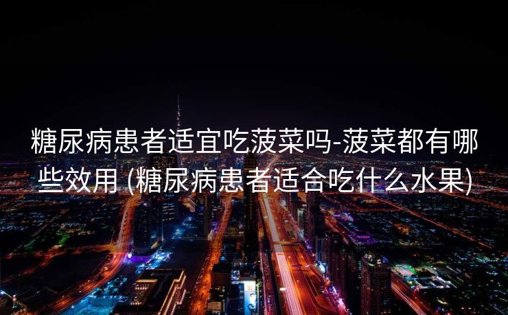 糖尿病患者适宜吃菠菜吗-菠菜都有哪些效用 (糖尿病患者适合吃什么水果)