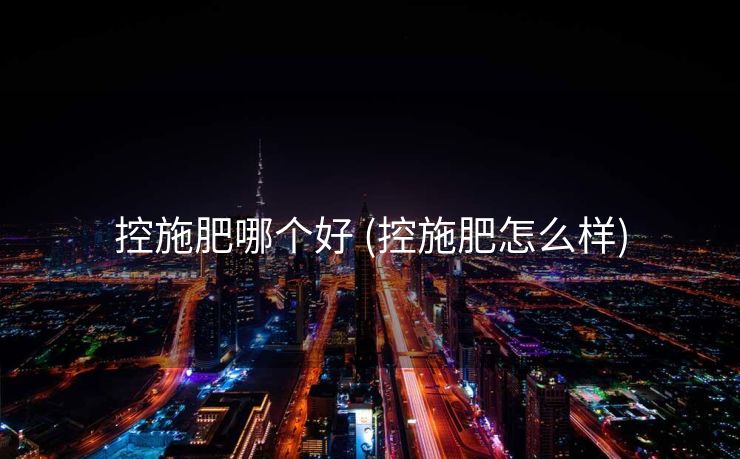 控施肥哪个好 (控施肥怎么样)