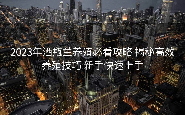 2023年酒瓶兰养殖必看攻略 揭秘高效养殖技巧 新手快速上手